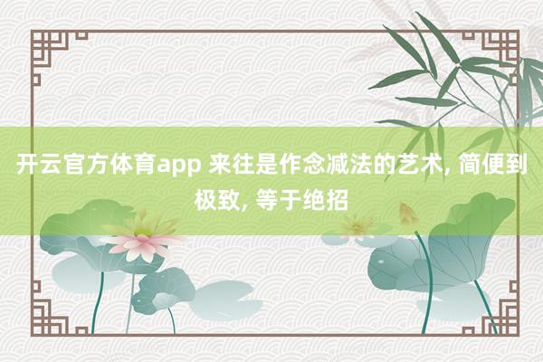 开云官方体育app 来往是作念减法的艺术， 简便到极致， 等于绝招