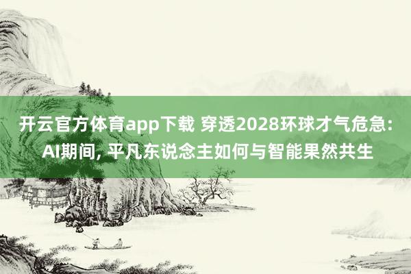 开云官方体育app下载 穿透2028环球才气危急: AI期间， 平凡东说念主如何与智能果然共生