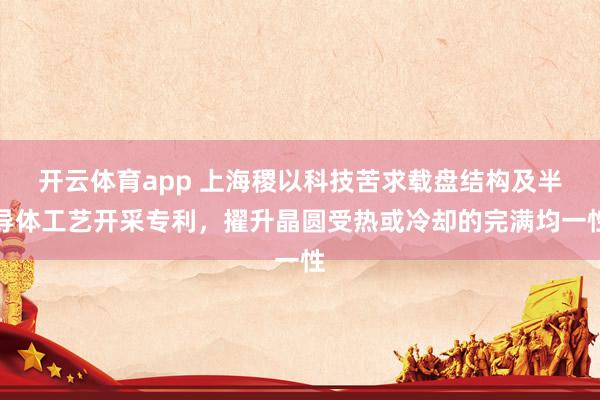 开云体育app 上海稷以科技苦求载盘结构及半导体工艺开采专利，擢升晶圆受热或冷却的完满均一性