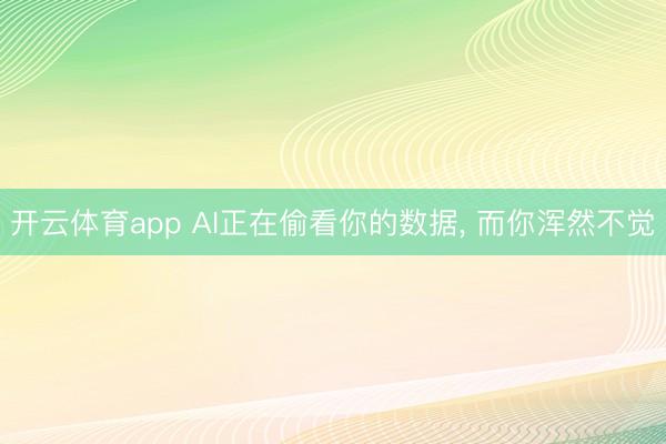 开云体育app AI正在偷看你的数据, 而你浑然不觉